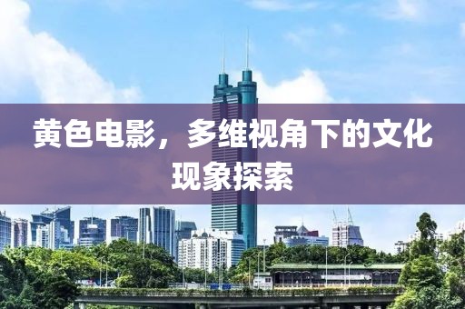 黃色電影，多維視角下的文化現(xiàn)象探索