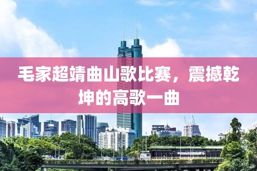 毛家超靖曲山歌比賽，震撼乾坤的高歌一曲