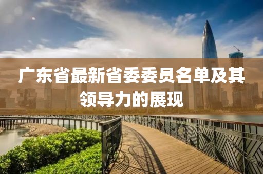 廣東省最新省委委員名單及其領(lǐng)導(dǎo)力的展現(xiàn)
