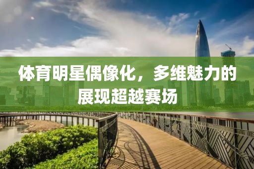 體育明星偶像化，多維魅力的展現(xiàn)超越賽場