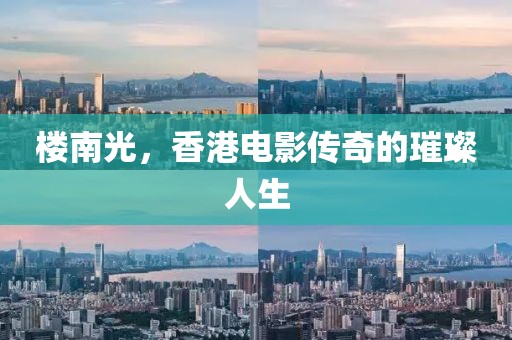 樓南光，香港電影傳奇的璀璨人生