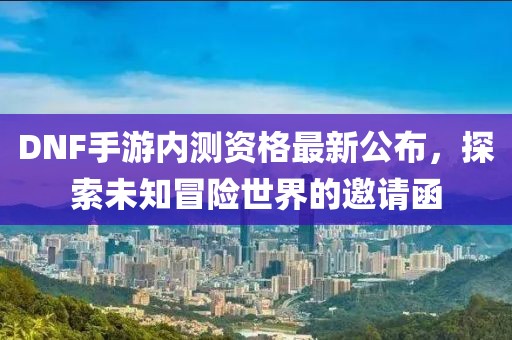 DNF手游內(nèi)測資格最新公布，探索未知冒險世界的邀請函