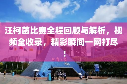 汪柯菡比賽全程回顧與解析，視頻全收錄，精彩瞬間一網(wǎng)打盡！