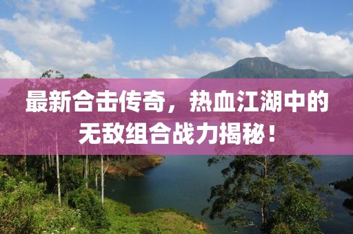 最新合擊傳奇，熱血江湖中的無敵組合戰(zhàn)力揭秘！