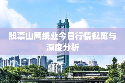 股票山鷹紙業(yè)今日行情概覽與深度分析