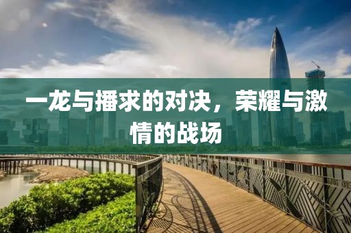 一龍與播求的對(duì)決，榮耀與激情的戰(zhàn)場(chǎng)