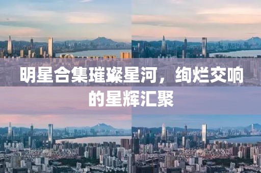 明星合集璀璨星河，絢爛交響的星輝匯聚