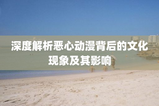 深度解析惡心動(dòng)漫背后的文化現(xiàn)象及其影響