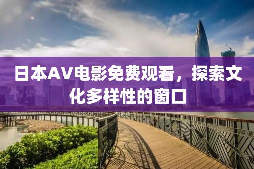 日本AV電影免費觀看，探索文化多樣性的窗口