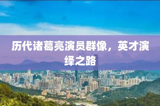 歷代諸葛亮演員群像，英才演繹之路