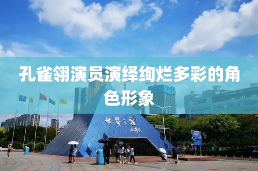 孔雀翎演員演繹絢爛多彩的角色形象