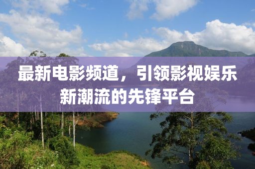 最新電影頻道，引領(lǐng)影視娛樂新潮流的先鋒平臺