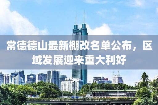 常德德山最新棚改名單公布，區(qū)域發(fā)展迎來重大利好