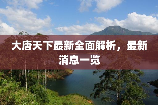 大唐天下最新全面解析，最新消息一覽