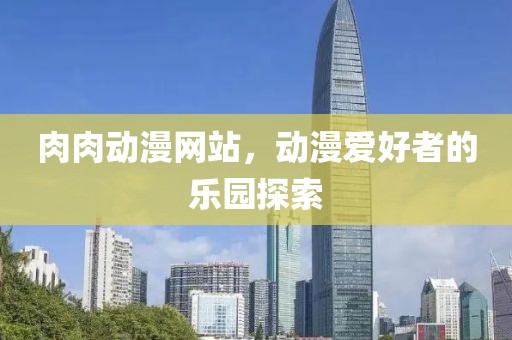 肉肉動漫網(wǎng)站，動漫愛好者的樂園探索