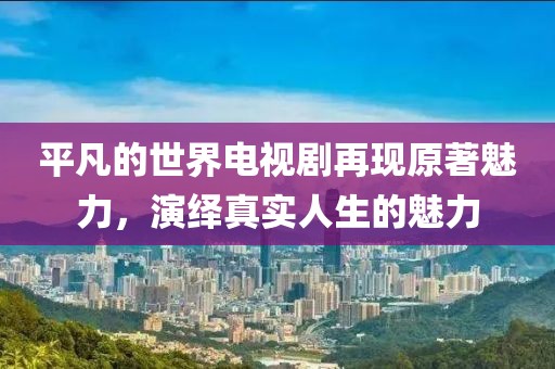 平凡的世界電視劇再現(xiàn)原著魅力，演繹真實(shí)人生的魅力