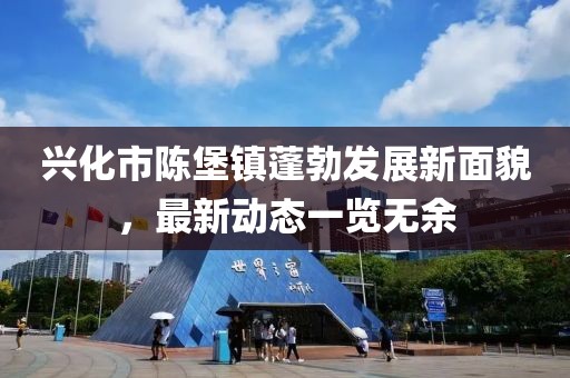 興化市陳堡鎮(zhèn)蓬勃發(fā)展新面貌，最新動態(tài)一覽無余