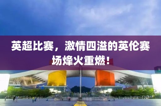 英超比賽，激情四溢的英倫賽場烽火重燃！