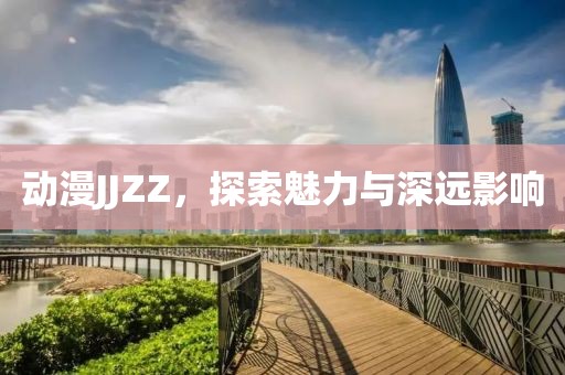 動(dòng)漫JJZZ，探索魅力與深遠(yuǎn)影響