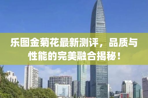 樂(lè)圖金菊花最新測(cè)評(píng)，品質(zhì)與性能的完美融合揭秘！