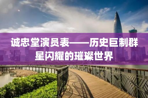 誠忠堂演員表——?dú)v史巨制群星閃耀的璀璨世界