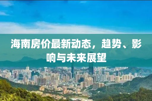 海南房?jī)r(jià)最新動(dòng)態(tài)，趨勢(shì)、影響與未來(lái)展望