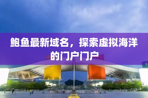 鮑魚最新域名，探索虛擬海洋的門戶門戶