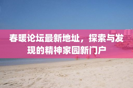 春暖論壇最新地址，探索與發(fā)現(xiàn)的精神家園新門戶