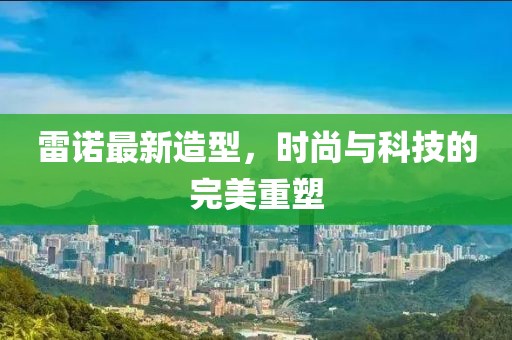 雷諾最新造型，時尚與科技的完美重塑
