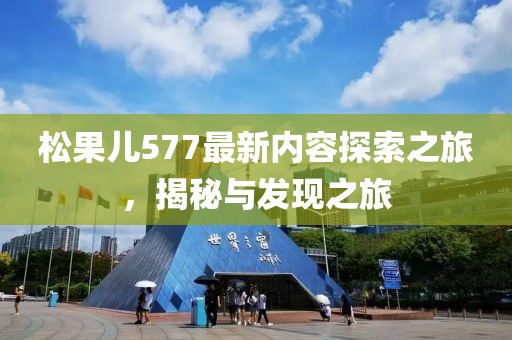 松果兒577最新內(nèi)容探索之旅，揭秘與發(fā)現(xiàn)之旅
