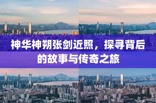 神華神朔張劍近照，探尋背后的故事與傳奇之旅