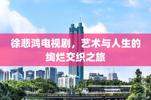 徐悲鴻電視劇，藝術(shù)與人生的絢爛交織之旅