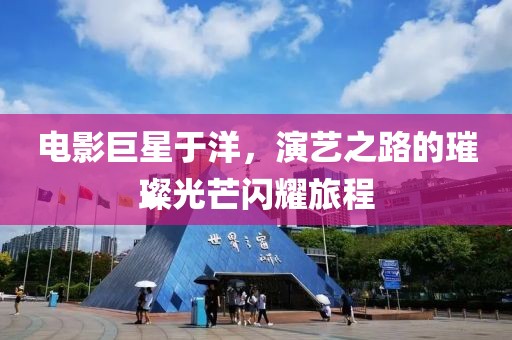 電影巨星于洋，演藝之路的璀璨光芒閃耀旅程