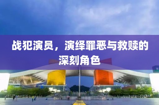 戰(zhàn)犯演員，演繹罪惡與救贖的深刻角色