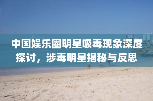 中國娛樂圈明星吸毒現(xiàn)象深度探討，涉毒明星揭秘與反思