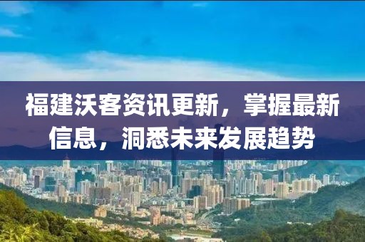 福建沃客資訊更新，掌握最新信息，洞悉未來發(fā)展趨勢