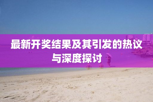 最新開(kāi)獎(jiǎng)結(jié)果及其引發(fā)的熱議與深度探討