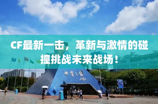 CF最新一擊，革新與激情的碰撞挑戰(zhàn)未來(lái)戰(zhàn)場(chǎng)！