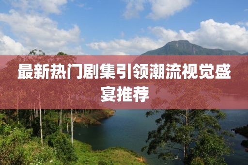 最新熱門劇集引領潮流視覺盛宴推薦