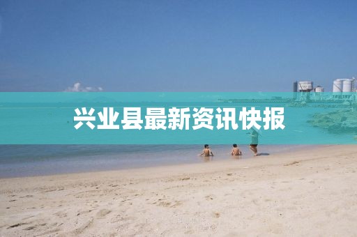 興業(yè)縣最新資訊快報(bào)