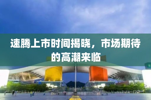 速騰上市時(shí)間揭曉，市場(chǎng)期待的高潮來(lái)臨