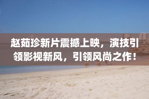 趙茹珍新片震撼上映，演技引領(lǐng)影視新風(fēng)，引領(lǐng)風(fēng)尚之作！
