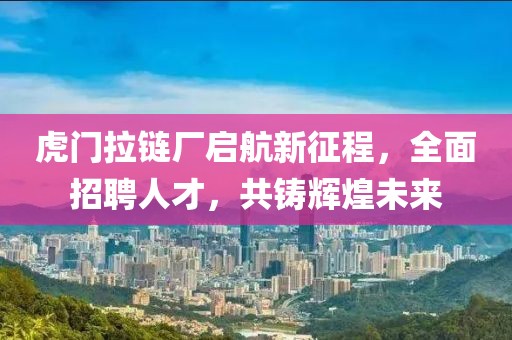 虎門拉鏈廠啟航新征程，全面招聘人才，共鑄輝煌未來