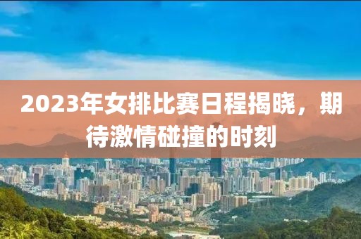 2023年女排比賽日程揭曉，期待激情碰撞的時(shí)刻