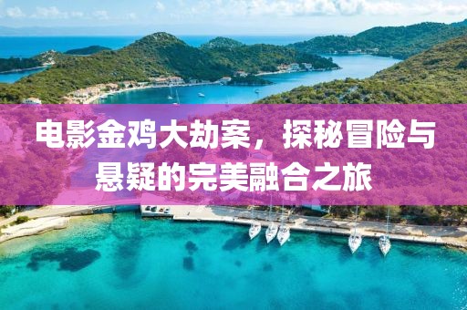 電影金雞大劫案，探秘冒險(xiǎn)與懸疑的完美融合之旅