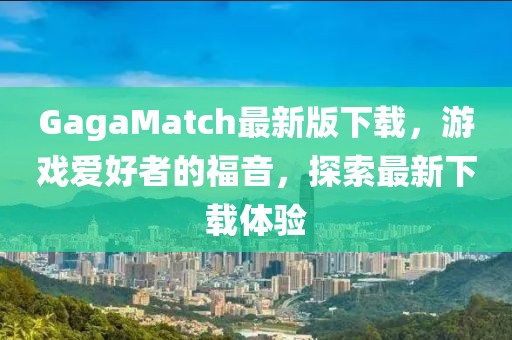 GagaMatch最新版下載，游戲愛好者的福音，探索最新下載體驗