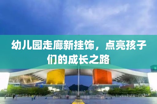 幼兒園走廊新掛飾，點(diǎn)亮孩子們的成長(zhǎng)之路
