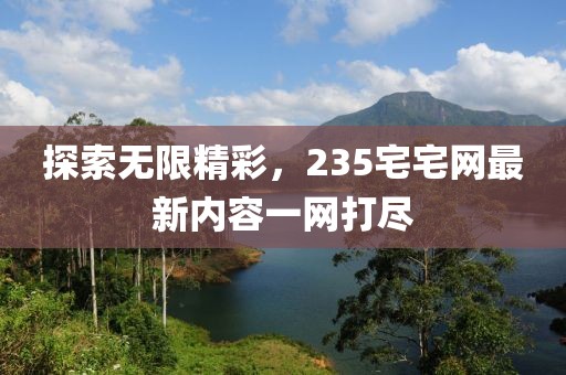 探索無限精彩，235宅宅網最新內容一網打盡
