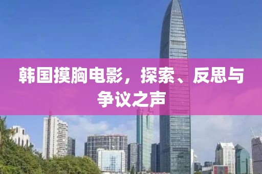 韓國摸胸電影，探索、反思與爭議之聲