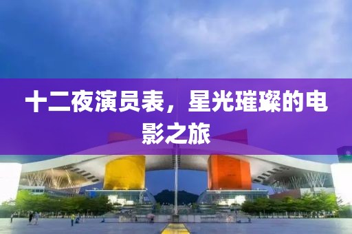 十二夜演員表，星光璀璨的電影之旅